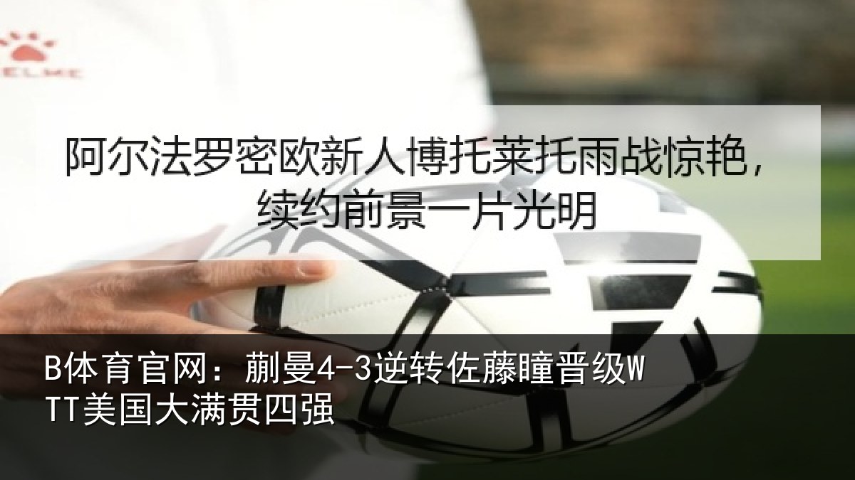 B体育官网：蒯曼4-3逆转佐藤瞳晋级WTT美国大满贯四强