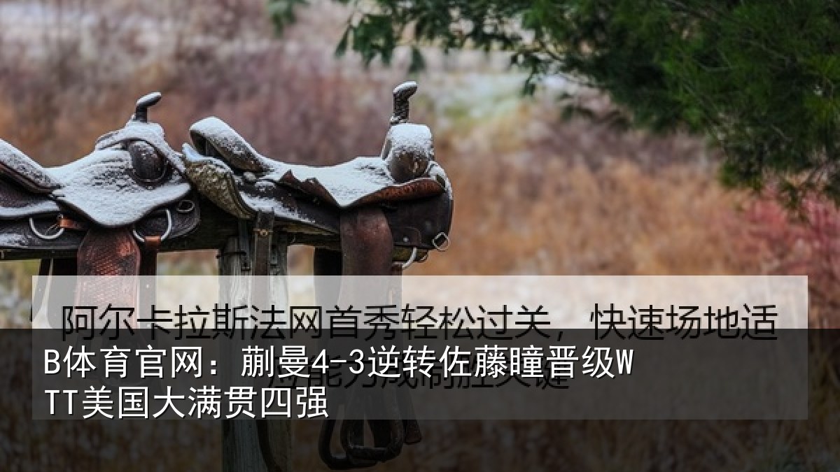 B体育官网:蒯曼4-3逆转佐藤瞳晋级WTT美国大满贯四强