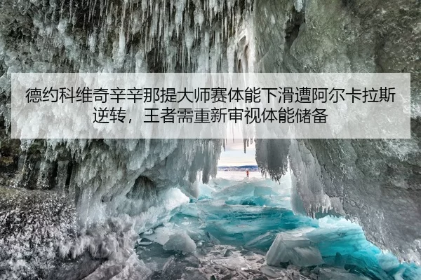 德约科维奇辛辛那提大师赛体能下滑遭阿尔卡拉斯逆转，王者需重新审视体能储备