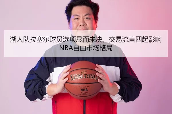 湖人队拉塞尔球员选项悬而未决，交易流言四起影响NBA自由市场格局