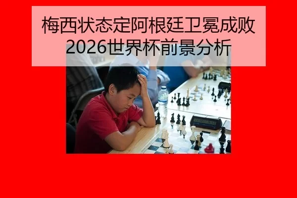 梅西状态定阿根廷卫冕成败 2026世界杯前景分析
