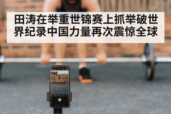 田涛在举重世锦赛上抓举破世界纪录中国力量再次震惊全球