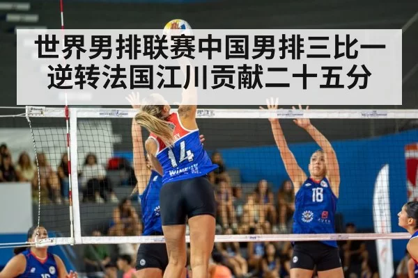 世界男排联赛中国男排三比一逆转法国江川贡献二十五分