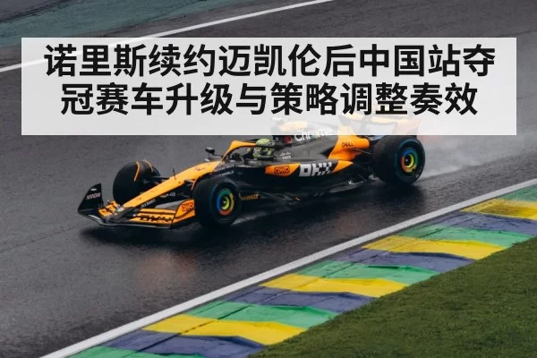 诺里斯续约迈凯伦后中国站夺冠赛车升级与策略调整奏效