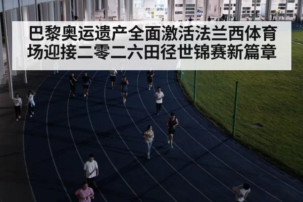 巴黎奥运遗产全面激活法兰西体育场迎接二零二六田径世锦赛新篇章