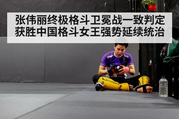张伟丽终极格斗卫冕战一致判定获胜中国格斗女王强势延续统治