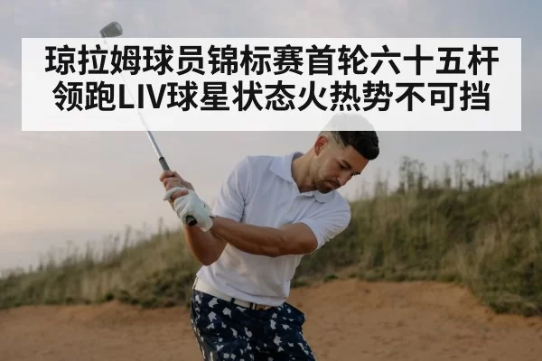 琼拉姆球员锦标赛首轮六十五杆领跑LIV球星状态火热势不可挡
