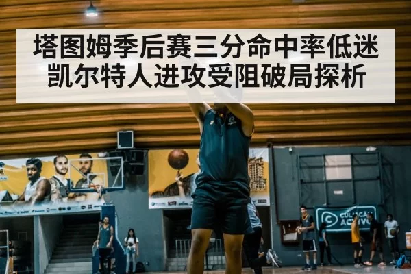塔图姆季后赛三分命中率低迷凯尔特人进攻受阻破局探析