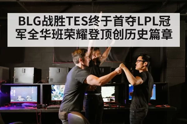 BLG战胜TES终于首夺LPL冠军全华班荣耀登顶创历史篇章