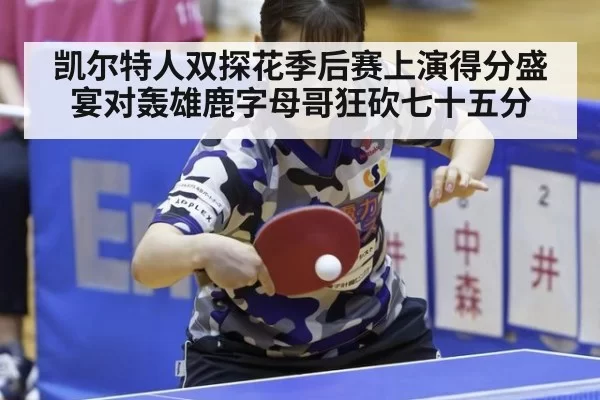 凯尔特人双探花季后赛上演得分盛宴对轰雄鹿字母哥狂砍七十五分