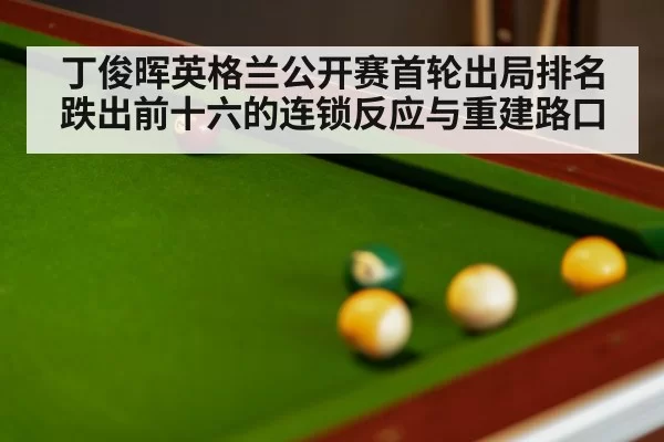 丁俊晖英格兰公开赛首轮出局排名跌出前十六的连锁反应与重建路口