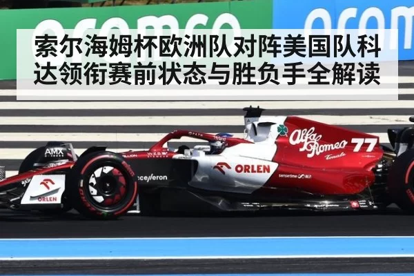 索尔海姆杯欧洲队对阵美国队科达领衔赛前状态与胜负手全解读