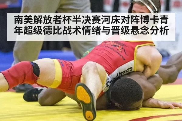 南美解放者杯半决赛河床对阵博卡青年超级德比战术情绪与晋级悬念分析